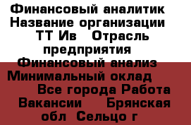 Финансовый аналитик › Название организации ­ ТТ-Ив › Отрасль предприятия ­ Финансовый анализ › Минимальный оклад ­ 25 000 - Все города Работа » Вакансии   . Брянская обл.,Сельцо г.